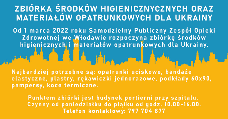 Banner - Zbiórka środków higienicznych oraz materiałów opatrunkowych dla ukrainy. Od 1 marca 2022 roku Samodzielny Publiczny Zespół Opieki Zdrowotnej we Włodawie rozpoczyna zbiórkę środków higienicznych i materiałów opatrunkowych dla Ukrainy. Najbardziej potrzebne w ukraińskich szpitalach, są: Opatrunki uciskowe, bandaże elastyczne, plastry, rękawiczki jednorazowe, podkłady 60x90, Pampersy oraz koce termiczne. Punktem zbiórki jest budynek portierni przy szpitalu. Czynny od poniedziałku do piątku od godz. 10.00-16.00. Telefon kontaktowy: 797 704 877