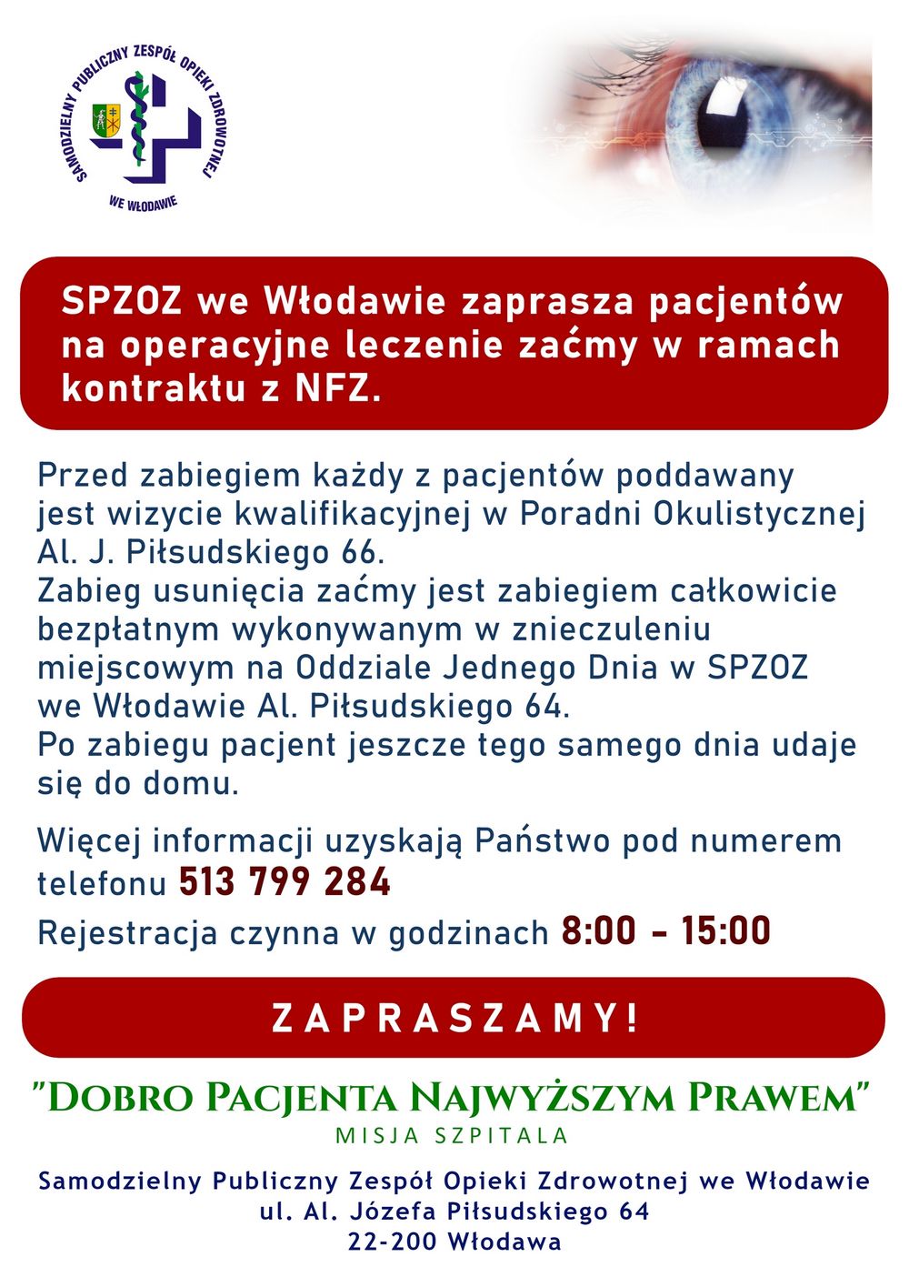 SPZOZ we Włodawie zaprasza pacjentów na operacyjne leczenie zaćmy w ramach kontraktu z NFZ. Przed zabiegiem każdy z pacjentów poddawany jest wizycie kwalifikacyjnej w Poradni Okulistycznej Al. J. Piłsudskiego 66.  Zabieg usunięcia zaćmy jest zabiegiem całkowicie bezpłatnym wykonywanym w znieczuleniu miejscowym na Oddziale Jednego Dnia w SPZOZ we Włodawie Al. Piłsudskiego 64. Po zabiegu pacjent jeszcze tego samego dnia udaje się do domu.  Więcej informacji uzyskają Państwo pod numerem telefonu 513 799 284. Rejestracja czynna w godzinach 8:00 - 15:00. Zapraszamy!